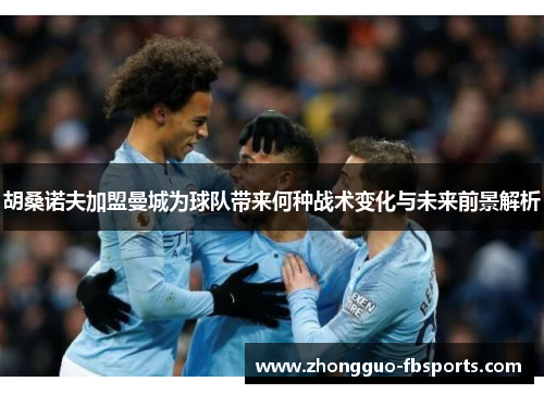 胡桑诺夫加盟曼城为球队带来何种战术变化与未来前景解析