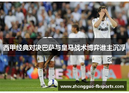 西甲经典对决巴萨与皇马战术博弈谁主沉浮