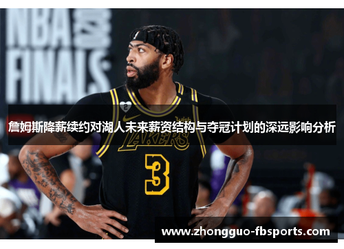 詹姆斯降薪续约对湖人未来薪资结构与夺冠计划的深远影响分析