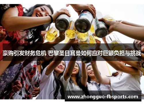 豪购引发财务危机 巴黎圣日耳曼如何应对巨额负担与挑战