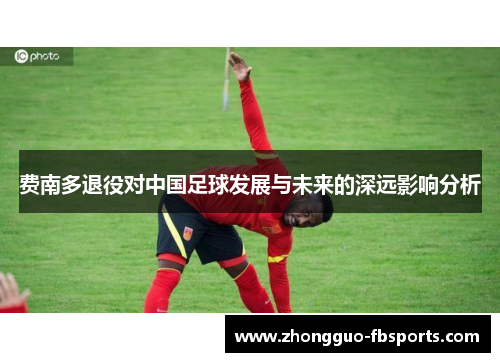 费南多退役对中国足球发展与未来的深远影响分析