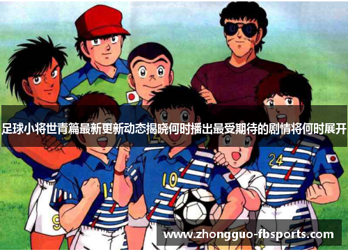 足球小将世青篇最新更新动态揭晓何时播出最受期待的剧情将何时展开