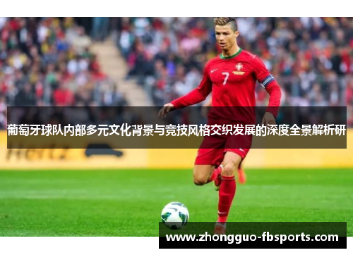 葡萄牙球队内部多元文化背景与竞技风格交织发展的深度全景解析研