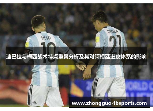 迪巴拉与梅西战术特点重叠分析及其对阿根廷进攻体系的影响