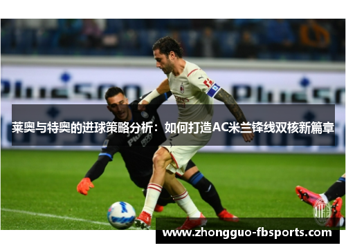 莱奥与特奥的进球策略分析：如何打造AC米兰锋线双核新篇章