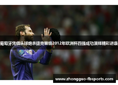 葡萄牙凭借头球绝杀捷克晋级2012年欧洲杯四强成功演绎精彩逆袭