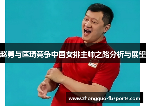 赵勇与匡琦竞争中国女排主帅之路分析与展望
