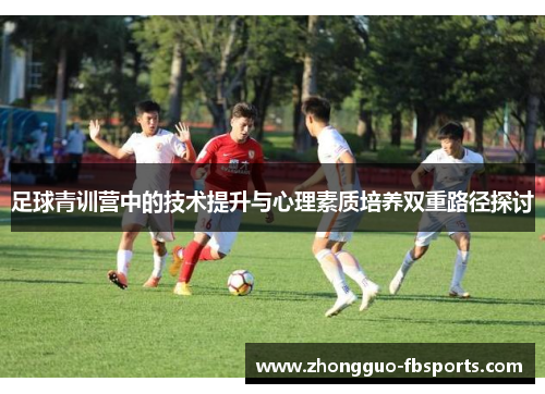 足球青训营中的技术提升与心理素质培养双重路径探讨