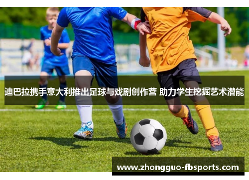 迪巴拉携手意大利推出足球与戏剧创作营 助力学生挖掘艺术潜能