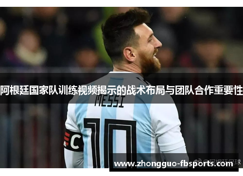 阿根廷国家队训练视频揭示的战术布局与团队合作重要性