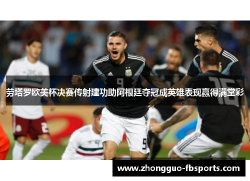 劳塔罗欧美杯决赛传射建功助阿根廷夺冠成英雄表现赢得满堂彩