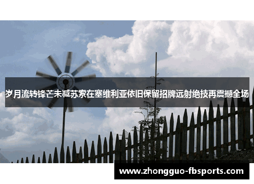 岁月流转锋芒未减苏索在塞维利亚依旧保留招牌远射绝技再震撼全场