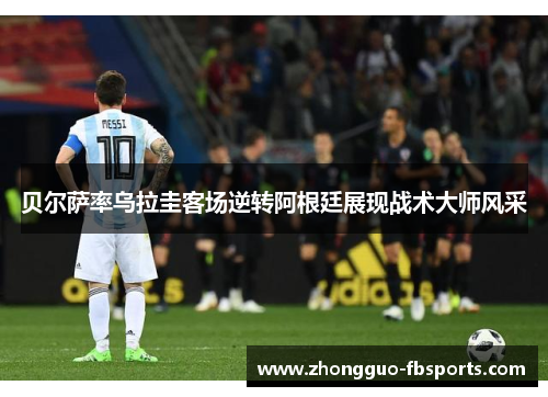 贝尔萨率乌拉圭客场逆转阿根廷展现战术大师风采