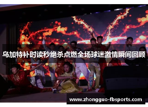 乌加特补时读秒绝杀点燃全场球迷激情瞬间回顾