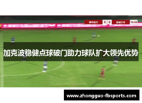 加克波稳健点球破门助力球队扩大领先优势