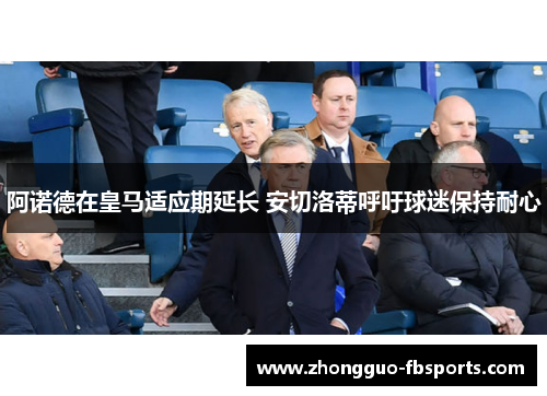 阿诺德在皇马适应期延长 安切洛蒂呼吁球迷保持耐心