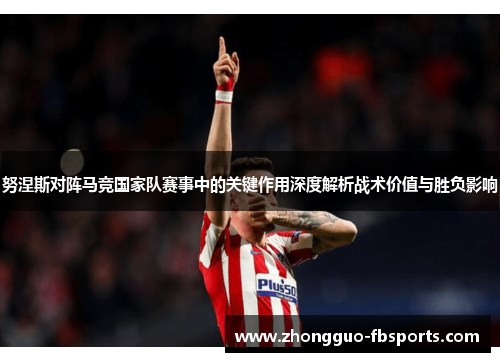 努涅斯对阵马竞国家队赛事中的关键作用深度解析战术价值与胜负影响