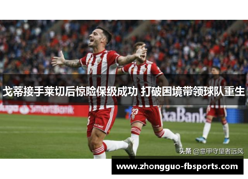 戈蒂接手莱切后惊险保级成功 打破困境带领球队重生
