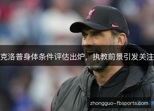 克洛普身体条件评估出炉，执教前景引发关注